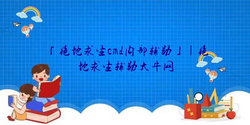 「绝地求生cmd内部辅助」|绝地求生辅助大牛网